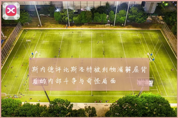 斯内德评论斯洛特被利物浦解雇背后的内部斗争与奇怪局面