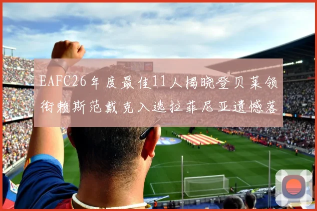 EAFC26年度最佳11人揭晓登贝莱领衔赖斯范戴克入选拉菲尼亚遗憾落选