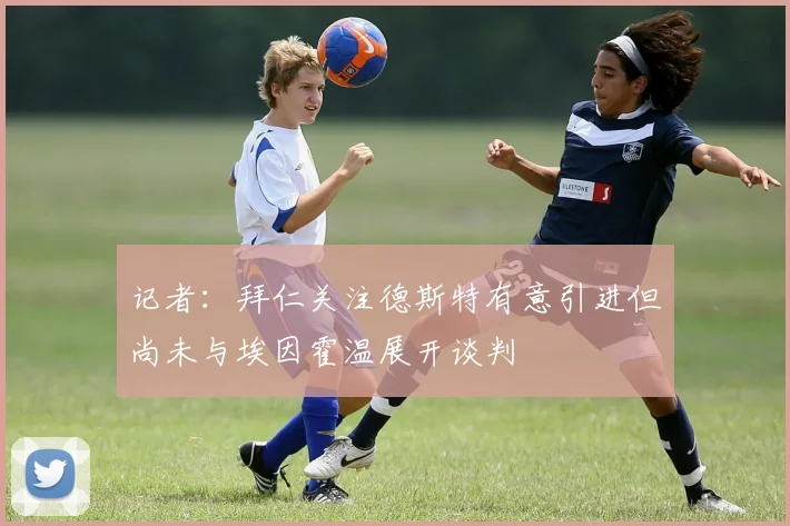 记者：拜仁关注德斯特有意引进但尚未与埃因霍温展开谈判