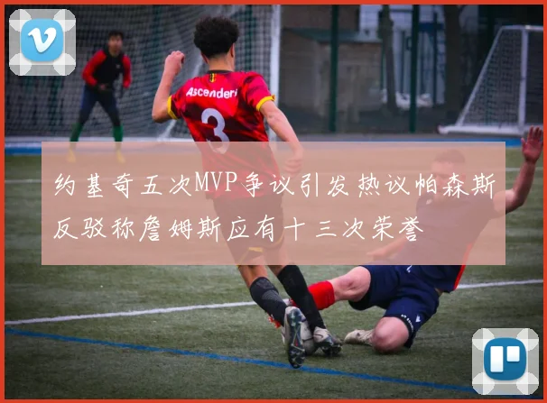 约基奇五次MVP争议引发热议帕森斯反驳称詹姆斯应有十三次荣誉