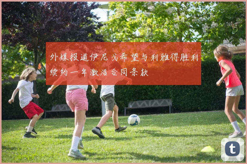 外媒报道伊尼戈希望与利雅得胜利续约一年激活合同条款