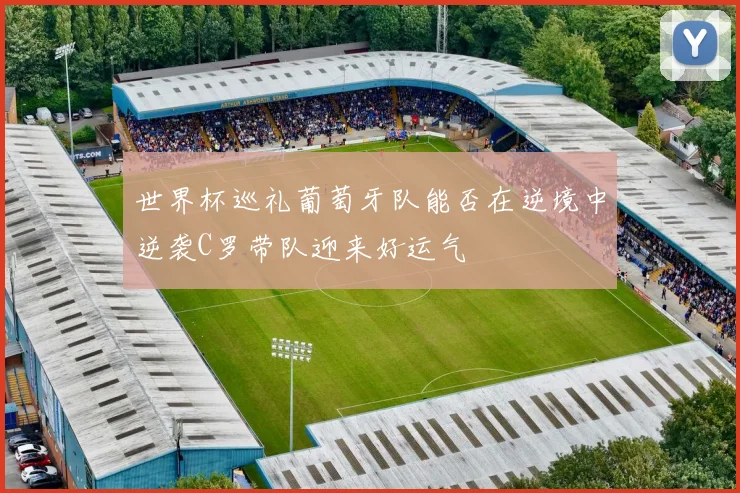 世界杯巡礼葡萄牙队能否在逆境中逆袭C罗带队迎来好运气