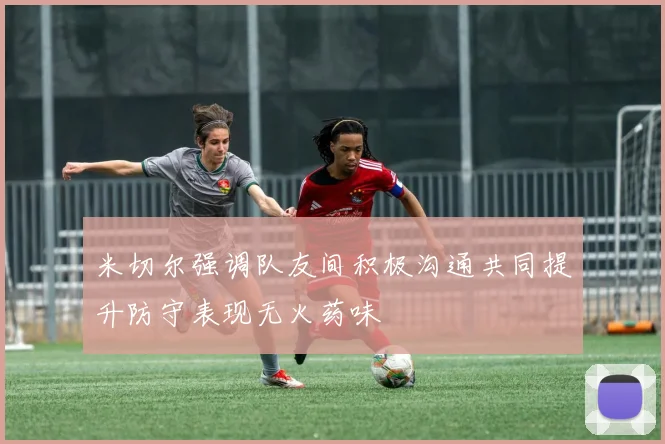 米切尔强调队友间积极沟通共同提升防守表现无火药味