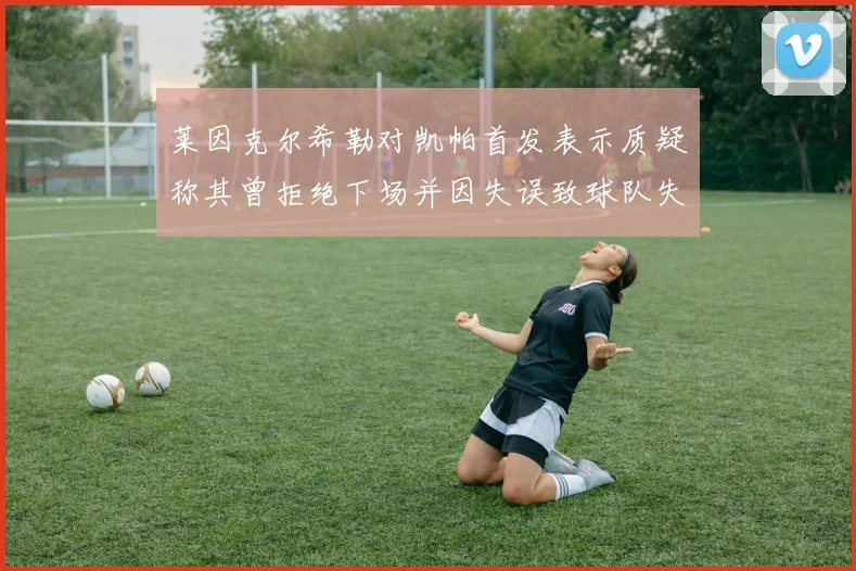 莱因克尔希勒对凯帕首发表示质疑称其曾拒绝下场并因失误致球队失球