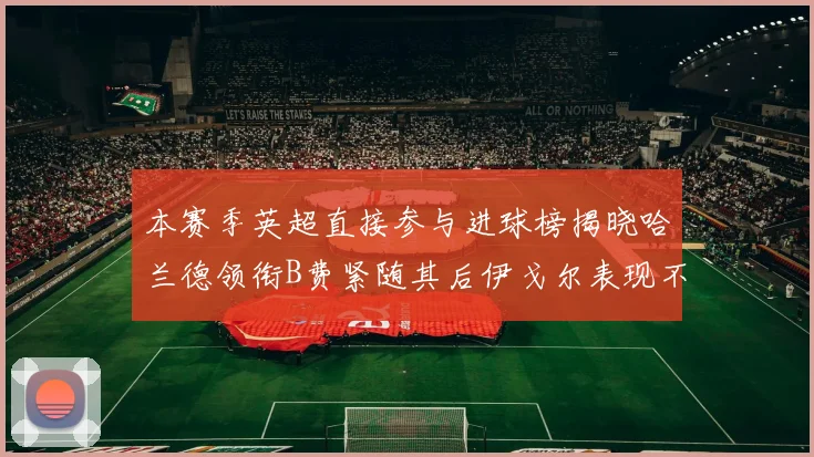 本赛季英超直接参与进球榜揭晓哈兰德领衔B费紧随其后伊戈尔表现不俗