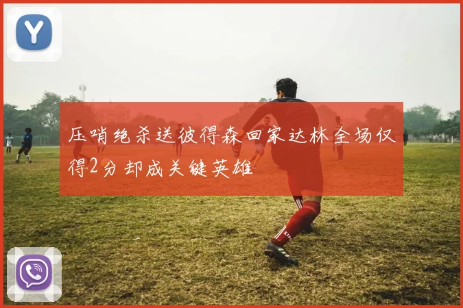 压哨绝杀送彼得森回家达林全场仅得2分却成关键英雄