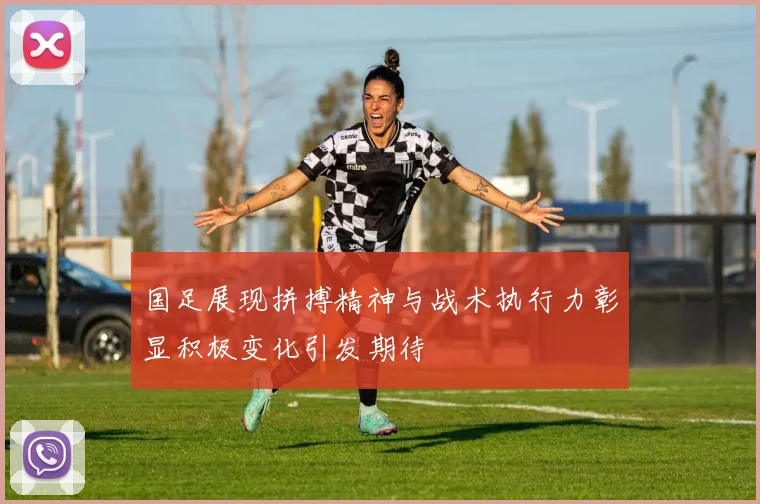 国足展现拼搏精神与战术执行力彰显积极变化引发期待