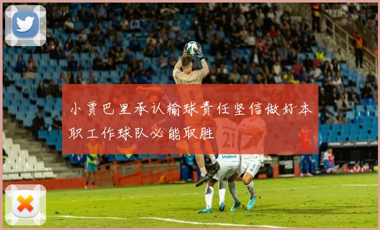 小贾巴里承认输球责任坚信做好本职工作球队必能取胜