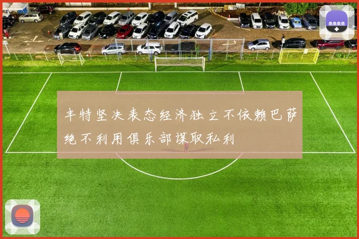 丰特坚决表态经济独立不依赖巴萨绝不利用俱乐部谋取私利