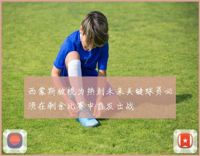 西蒙斯被视为热刺未来关键球员必须在剩余比赛中首发出战
