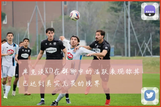 库克谈KD在群聊中的活跃表现称其已达到真实无畏的境界