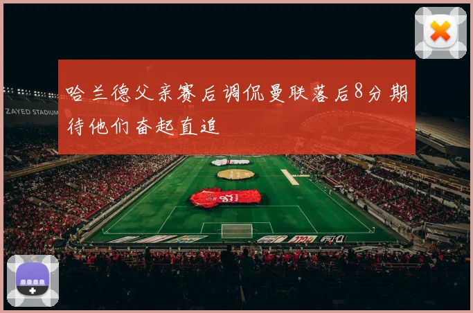 哈兰德父亲赛后调侃曼联落后8分期待他们奋起直追