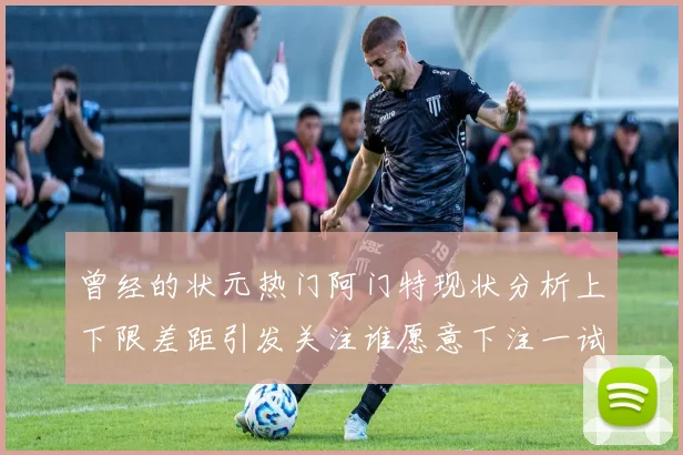 曾经的状元热门阿门特现状分析上下限差距引发关注谁愿意下注一试身手
