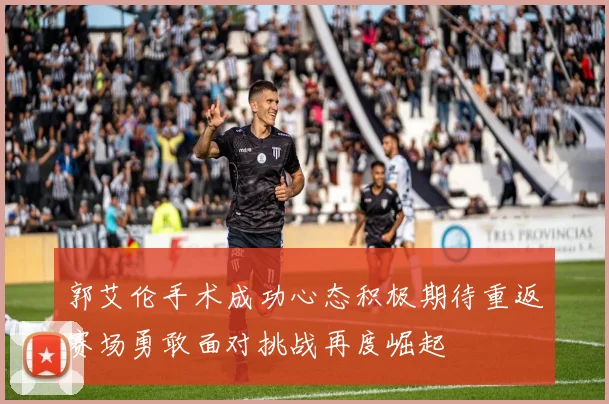 郭艾伦手术成功心态积极期待重返赛场勇敢面对挑战再度崛起