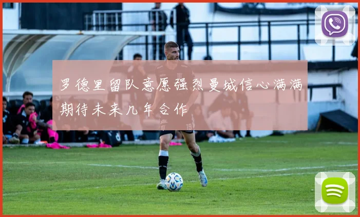 罗德里留队意愿强烈曼城信心满满期待未来几年合作
