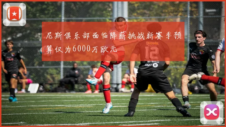 尼斯俱乐部面临降薪挑战新赛季预算仅为6000万欧元