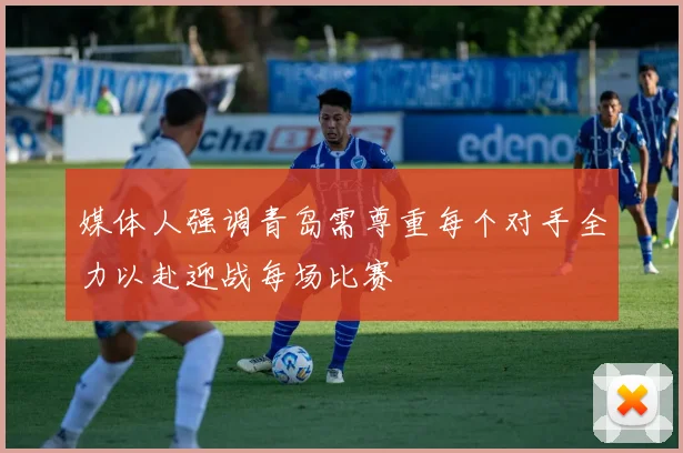媒体人强调青岛需尊重每个对手全力以赴迎战每场比赛