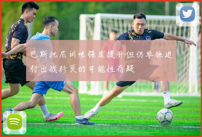 巴斯托尼训练强度提升但仍单独进行出战科莫的可能性存疑