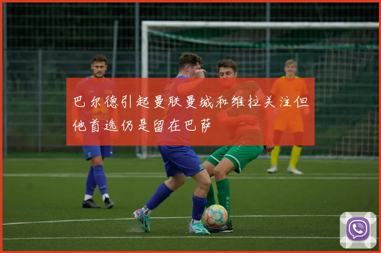 巴尔德引起曼联曼城和维拉关注但他首选仍是留在巴萨