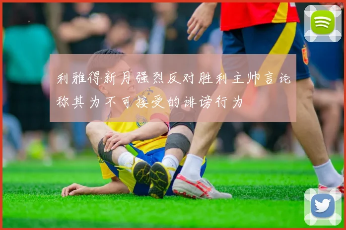 利雅得新月强烈反对胜利主帅言论称其为不可接受的诽谤行为