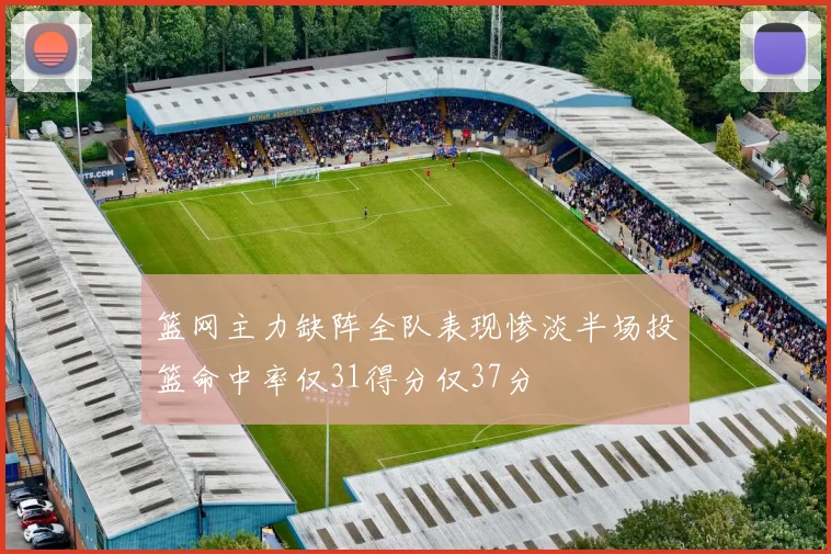 篮网主力缺阵全队表现惨淡半场投篮命中率仅31得分仅37分