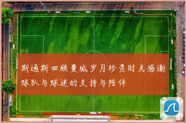 斯通斯回顾曼城岁月珍贵时光感谢球队与球迷的支持与陪伴
