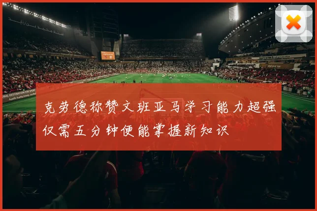 克劳德称赞文班亚马学习能力超强仅需五分钟便能掌握新知识
