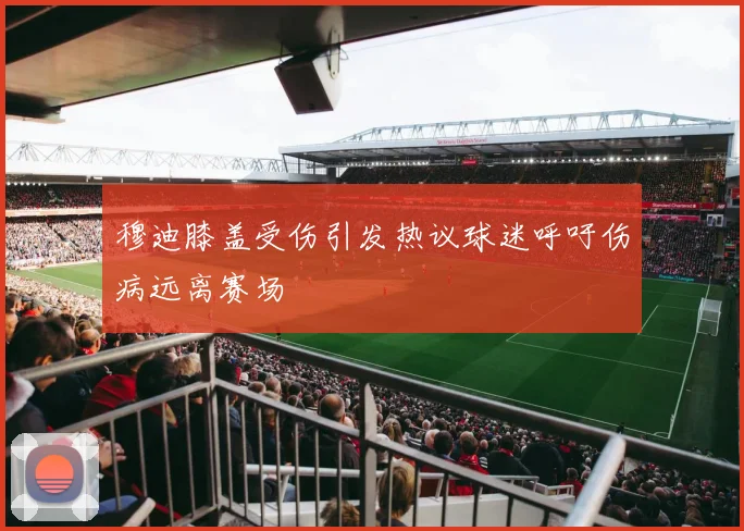 穆迪膝盖受伤引发热议球迷呼吁伤病远离赛场