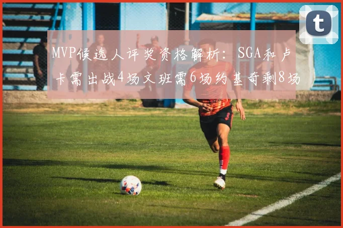 MVP候选人评奖资格解析：SGA和卢卡需出战4场文班需6场约基奇剩8场需打7场