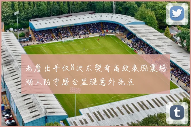 老詹出手仅8次东契奇高效表现震撼湖人防守磨合显现意外亮点