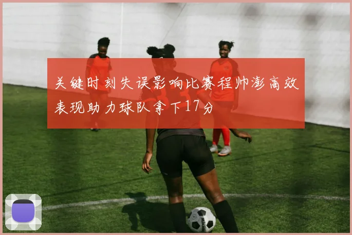 关键时刻失误影响比赛程帅澎高效表现助力球队拿下17分