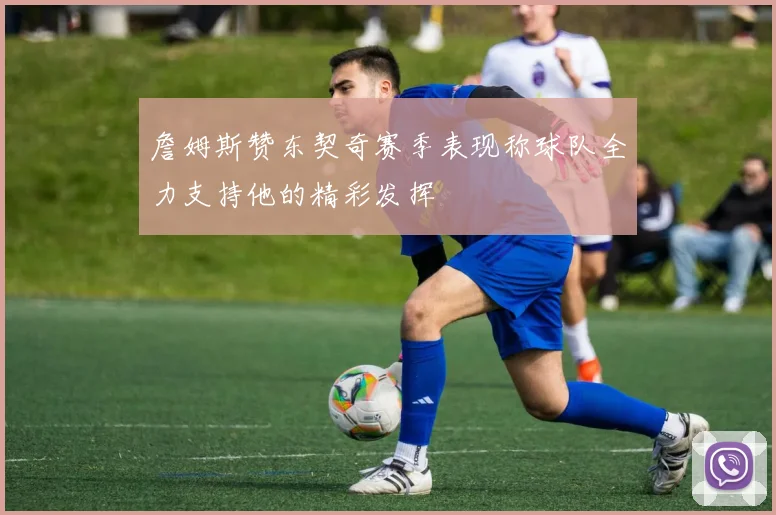 詹姆斯赞东契奇赛季表现称球队全力支持他的精彩发挥