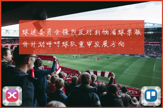 球迷委员会强烈反对利物浦球票涨价计划呼吁球队重审发展方向