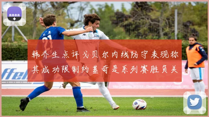 韩乔生点评戈贝尔内线防守表现称其成功限制约基奇是系列赛胜负关键