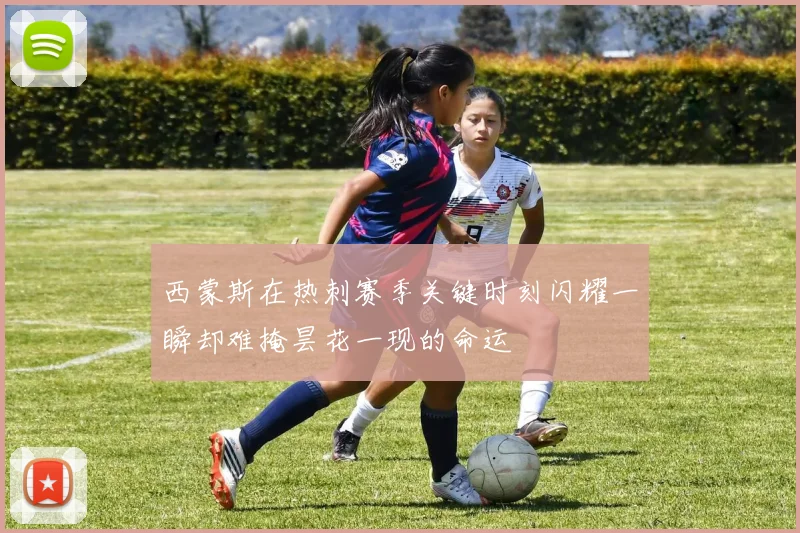西蒙斯在热刺赛季关键时刻闪耀一瞬却难掩昙花一现的命运