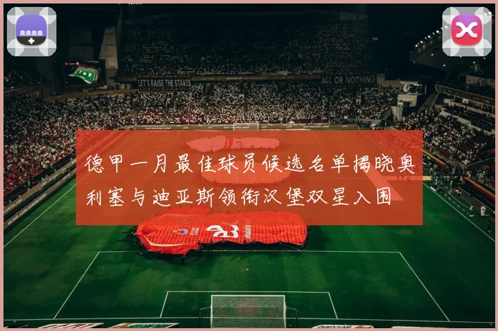 德甲一月最佳球员候选名单揭晓奥利塞与迪亚斯领衔汉堡双星入围