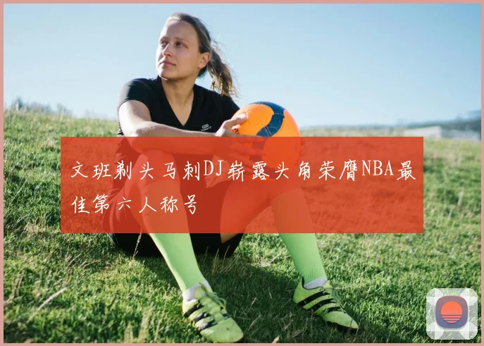 文班剃头马刺DJ崭露头角荣膺NBA最佳第六人称号
