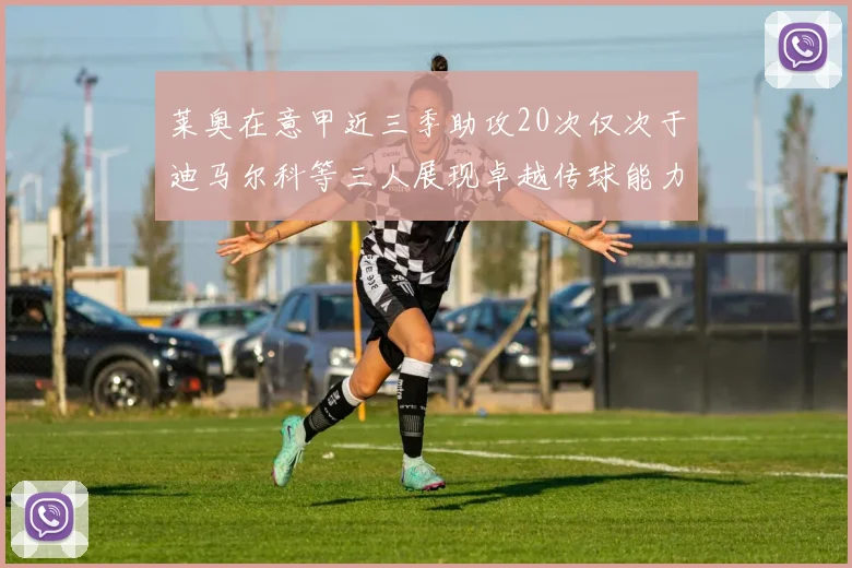 莱奥在意甲近三季助攻20次仅次于迪马尔科等三人展现卓越传球能力