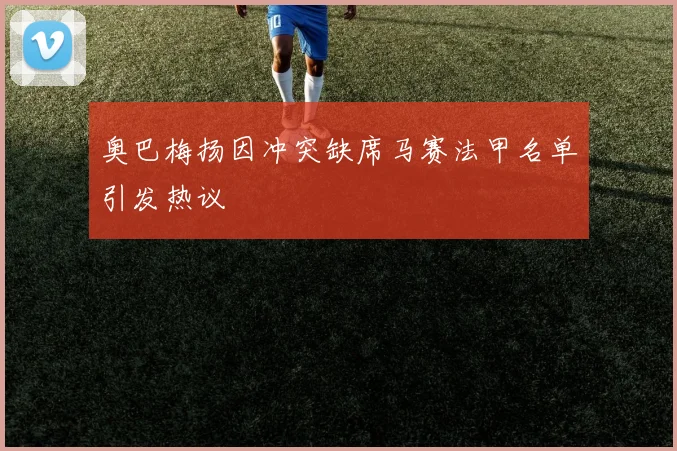 奥巴梅扬因冲突缺席马赛法甲名单引发热议