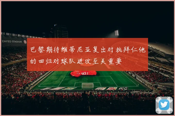 巴黎期待维蒂尼亚复出对抗拜仁他的回归对球队进攻至关重要